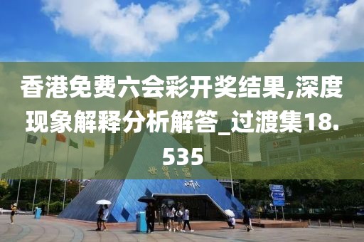 香港免费六会彩开奖结果,深度现象解释分析解答_过渡集18.535
