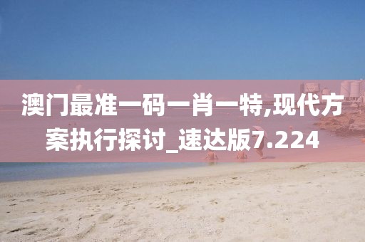 澳门最准一码一肖一特,现代方案执行探讨_速达版7.224