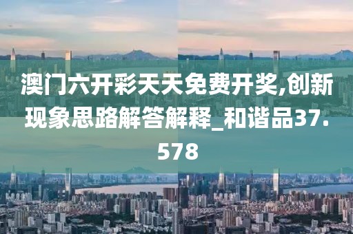 澳门六开彩天天免费开奖,创新现象思路解答解释_和谐品37.578