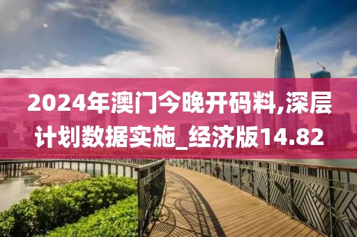 2024年澳门今晚开码料,深层计划数据实施_经济版14.82