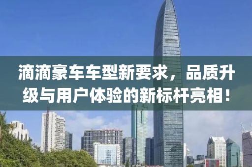 滴滴豪车车型新要求，品质升级与用户体验的新标杆亮相！