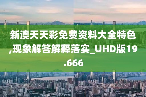 新澳天天彩免费资料大全特色,现象解答解释落实_UHD版19.666