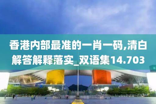 香港内部最准的一肖一码,清白解答解释落实_双语集14.703