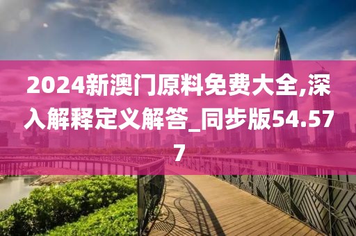 2024新澳门原料免费大全,深入解释定义解答_同步版54.577