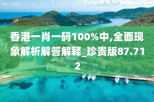 香港一肖一码100%中,全面现象解析解答解释_珍贵版87.712