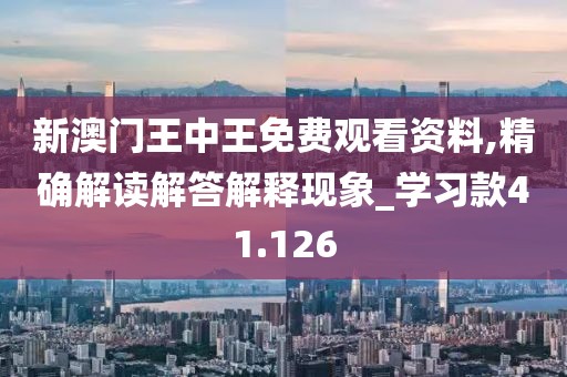 新澳门王中王免费观看资料,精确解读解答解释现象_学习款41.126