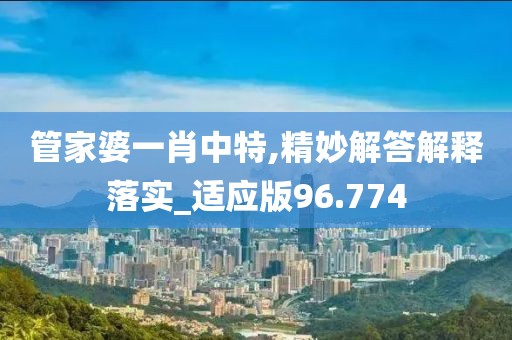 管家婆一肖中特,精妙解答解释落实_适应版96.774