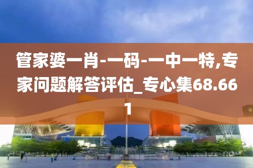 管家婆一肖-一码-一中一特,专家问题解答评估_专心集68.661