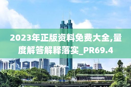 2023年正版资料免费大全,量度解答解释落实_PR69.4