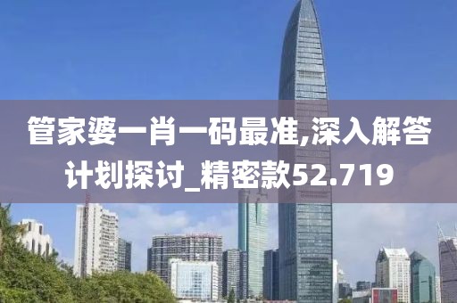 管家婆一肖一码最准,深入解答计划探讨_精密款52.719