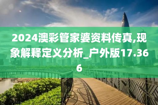2024澳彩管家婆资料传真,现象解释定义分析_户外版17.366
