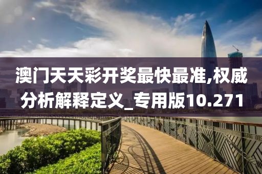 澳门天天彩开奖最快最准,权威分析解释定义_专用版10.271