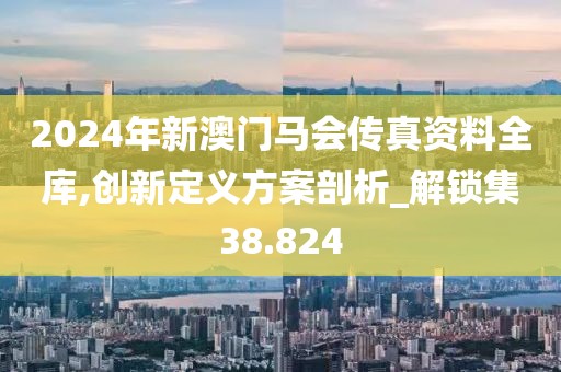 2024年新澳门马会传真资料全库,创新定义方案剖析_解锁集38.824