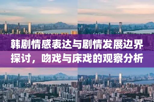 韩剧情感表达与剧情发展边界探讨，吻戏与床戏的观察分析