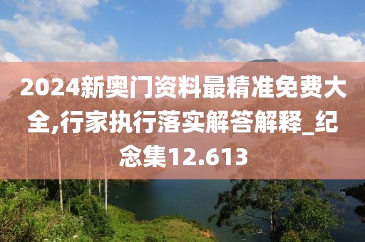 2024新奥门资料最精准免费大全,行家执行落实解答解释_纪念集12.613