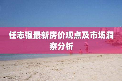 任志强最新房价观点及市场洞察分析