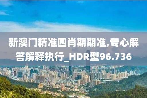 新澳门精准四肖期期准,专心解答解释执行_HDR型96.736