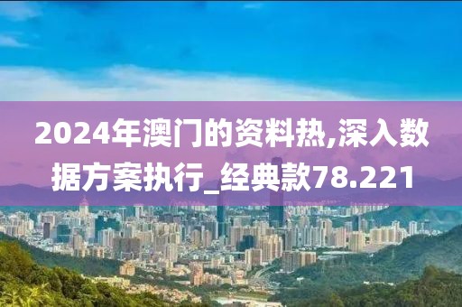 2024年澳门的资料热,深入数据方案执行_经典款78.221
