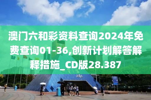 澳门六和彩资料查询2024年免费查询01-36,创新计划解答解释措施_CD版28.387