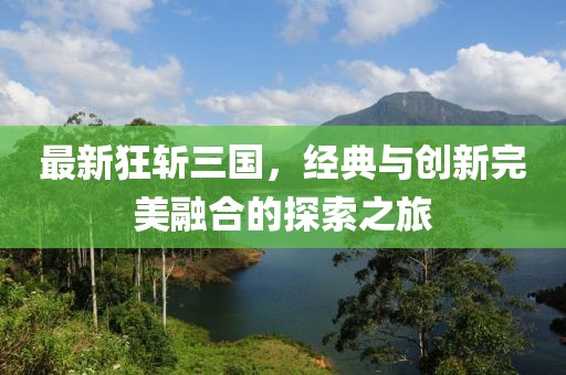 最新狂斩三国，经典与创新完美融合的探索之旅