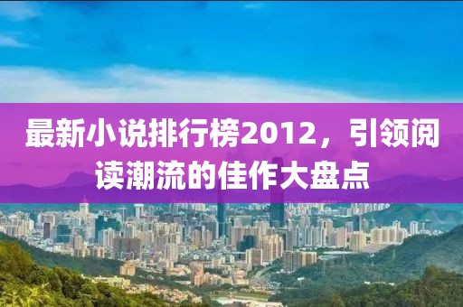 最新小说排行榜2012，引领阅读潮流的佳作大盘点