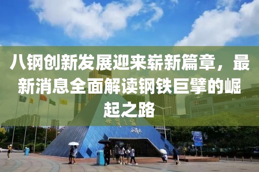 八钢创新发展迎来崭新篇章，最新消息全面解读钢铁巨擘的崛起之路
