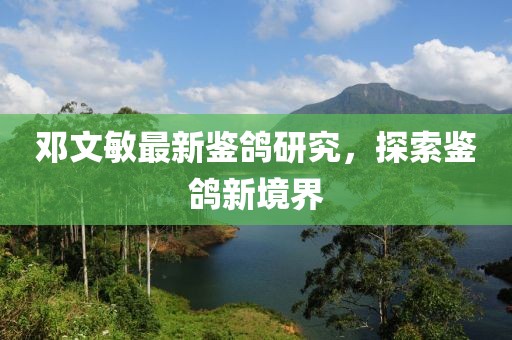 邓文敏最新鉴鸽研究，探索鉴鸽新境界