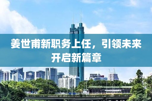 姜世甫新职务上任，引领未来开启新篇章