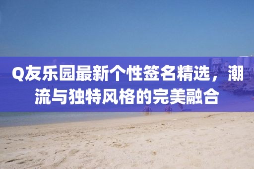 Q友乐园最新个性签名精选，潮流与独特风格的完美融合