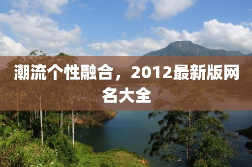 潮流个性融合，2012最新版网名大全