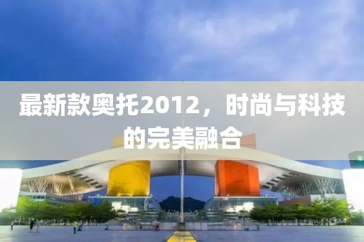 最新款奥托2012，时尚与科技的完美融合
