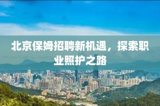 北京保姆招聘新机遇，探索职业照护之路