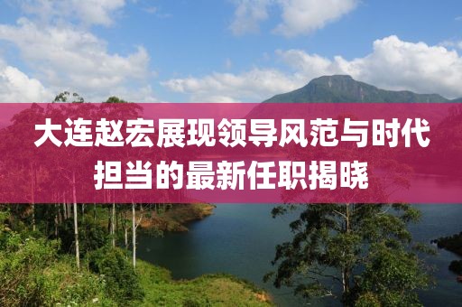 大连赵宏展现领导风范与时代担当的最新任职揭晓
