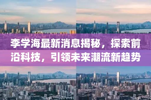 李学海最新消息揭秘，探索前沿科技，引领未来潮流新趋势