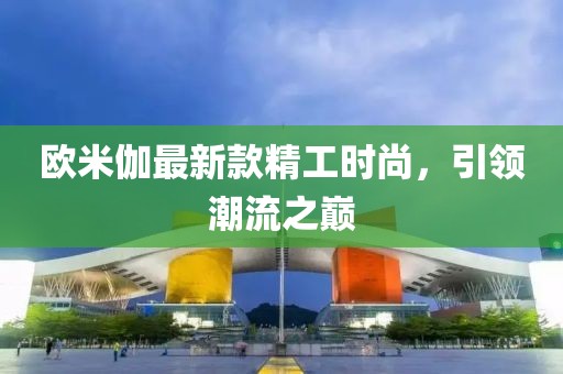 欧米伽最新款精工时尚，引领潮流之巅