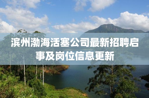 滨州渤海活塞公司最新招聘启事及岗位信息更新