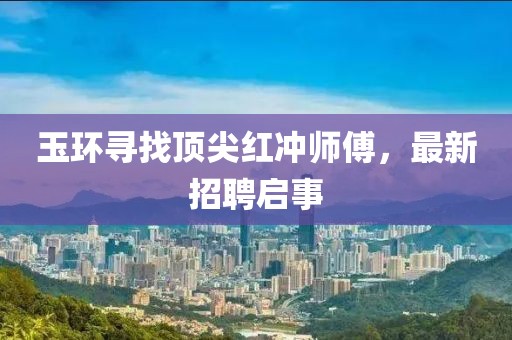 玉环寻找顶尖红冲师傅，最新招聘启事