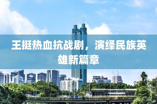王挺热血抗战剧，演绎民族英雄新篇章
