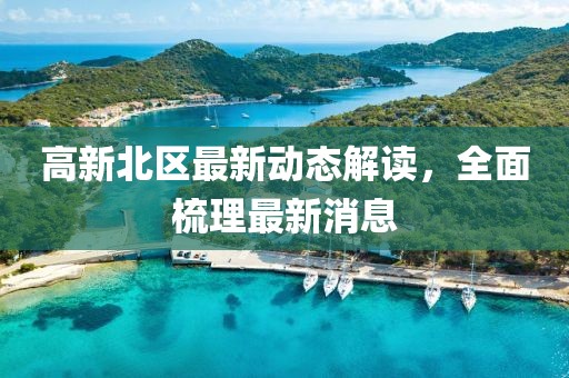 高新北区最新动态解读，全面梳理最新消息