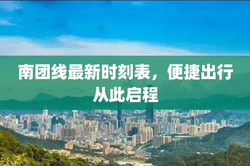 南团线最新时刻表，便捷出行从此启程