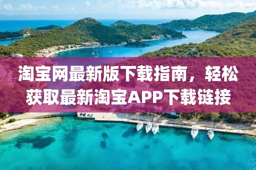 淘宝网最新版下载指南，轻松获取最新淘宝APP下载链接