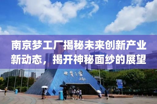 南京梦工厂揭秘未来创新产业新动态，揭开神秘面纱的展望
