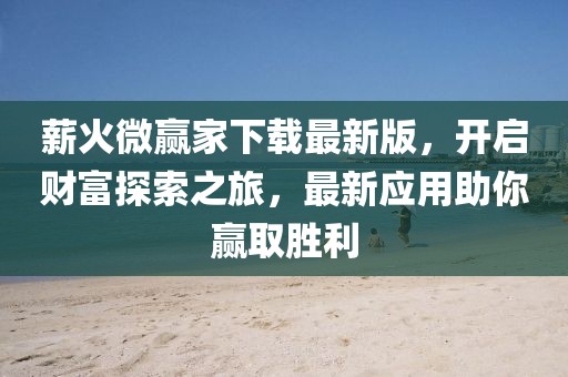 薪火微赢家下载最新版，开启财富探索之旅，最新应用助你赢取胜利