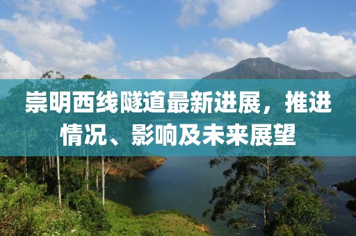 崇明西线隧道最新进展，推进情况、影响及未来展望