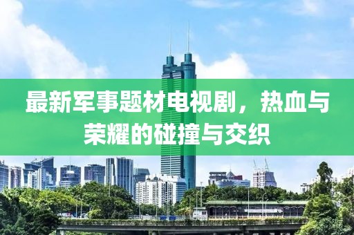 最新军事题材电视剧，热血与荣耀的碰撞与交织