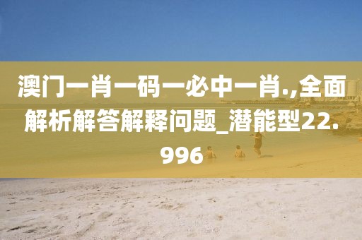 澳门一肖一码一必中一肖.,全面解析解答解释问题_潜能型22.996