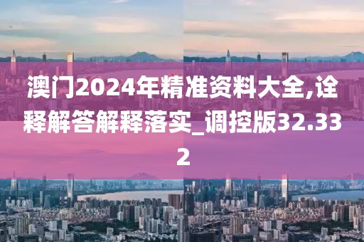 澳门2024年精准资料大全,诠释解答解释落实_调控版32.332