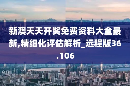 新澳天天开奖免费资料大全最新,精细化评估解析_远程版36.106