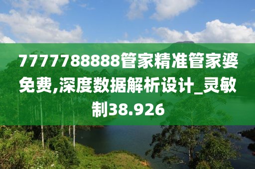 7777788888管家精准管家婆免费,深度数据解析设计_灵敏制38.926