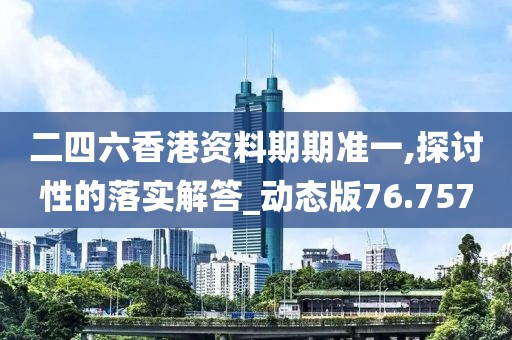 二四六香港资料期期准一,探讨性的落实解答_动态版76.757